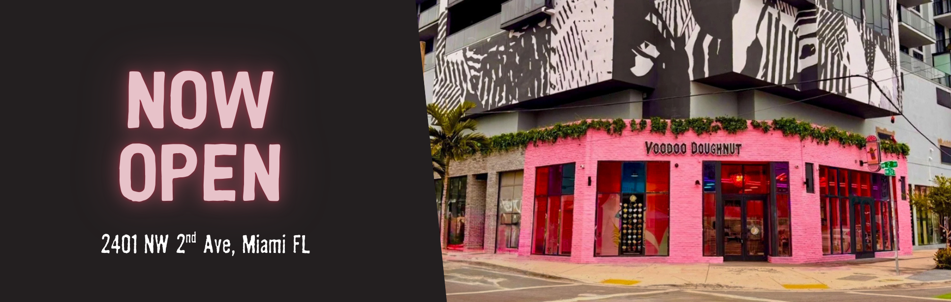 image split in half. on left, black background with pink text that says "now open" and "2401 NW 2nd Ave, Miami FL" underneath in white font. on right right, image of voodoo doughnut in wynwood miami exterior image of a pink doughnut shop