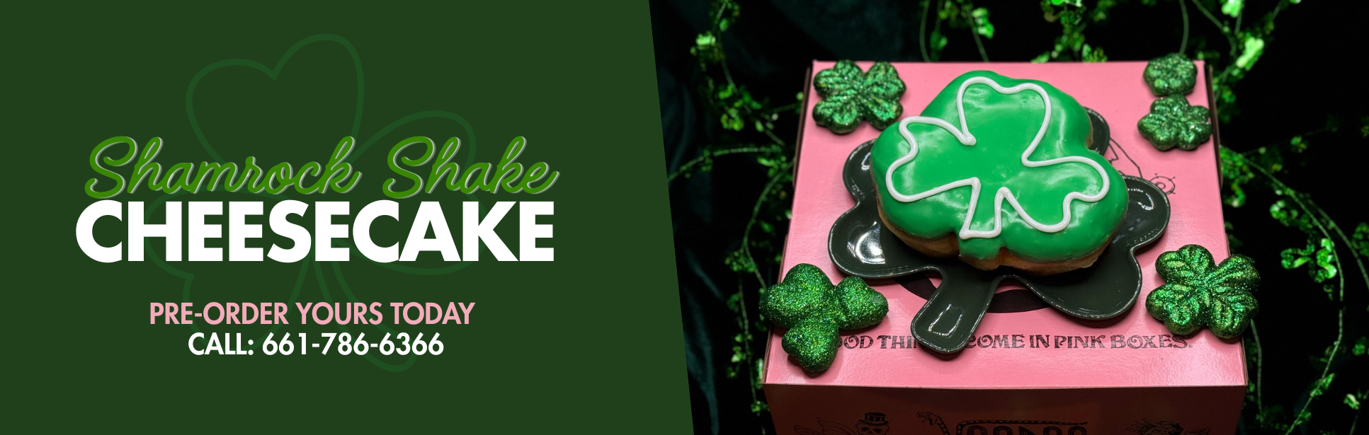 image cut in half. left half is green and text reads "shamrock shake cheesecake" and "pre-order yours today. call us 661-786-3633. on right, shamrock shaped doughnut on top of ink doughnut box with decorative shamrocks surrounding.
