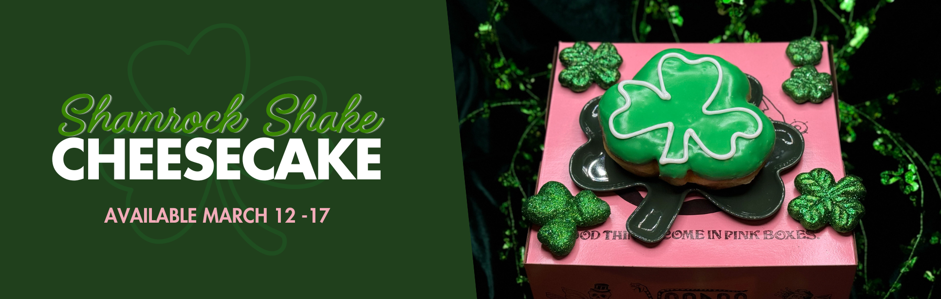 image cut in half. left half is green and text reads "shamrock shake cheesecake" and "available March 12 - 17". on right, shamrock shaped doughnut on top of ink doughnut box with decorative shamrocks surrounding.
