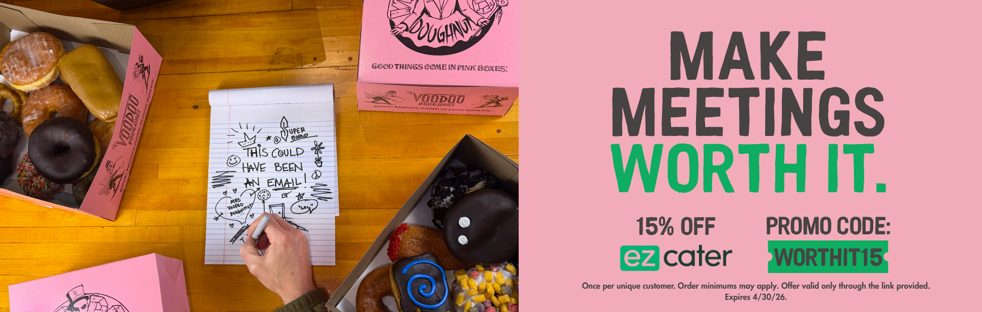 On left, image of four pink boxes of doughnuts. two unopened. in center, man's hand writing in permanent market on notepad with scribbles. on right, text indicates "Make meetings worth it. 15% off EZ Cater" "promo code: worthit15" and notes Once per unique customer. Order minimums may apply. Offer valid only through the link provided.